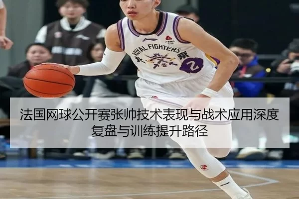 法国网球公开赛张帅技术表现与战术应用深度复盘与训练提升路径
