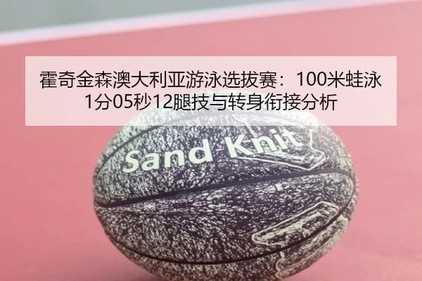 霍奇金森澳大利亚游泳选拔赛：100米蛙泳1分05秒12腿技与转身衔接分析
