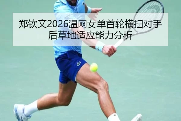 郑钦文2026温网女单首轮横扫对手后草地适应能力分析