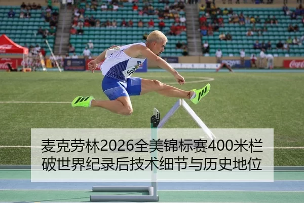 麦克劳林2026全美锦标赛400米栏破世界纪录后技术细节与历史地位